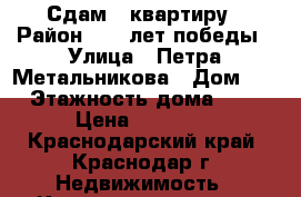 Сдам 1 квартиру › Район ­ 40 лет победы › Улица ­ Петра Метальникова › Дом ­ 5 › Этажность дома ­ 17 › Цена ­ 15 000 - Краснодарский край, Краснодар г. Недвижимость » Квартиры аренда   